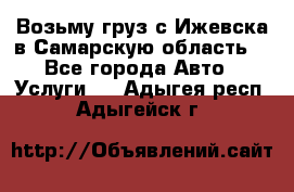 Возьму груз с Ижевска в Самарскую область. - Все города Авто » Услуги   . Адыгея респ.,Адыгейск г.